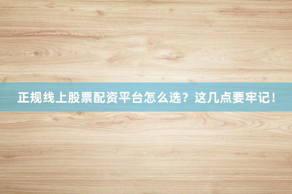 正规线上股票配资平台怎么选？这几点要牢记！