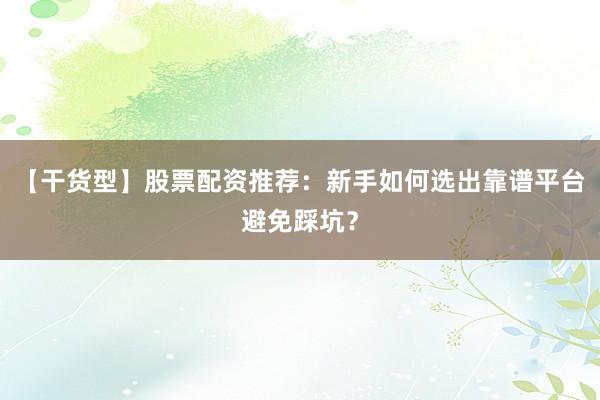 【干货型】股票配资推荐：新手如何选出靠谱平台避免踩坑？