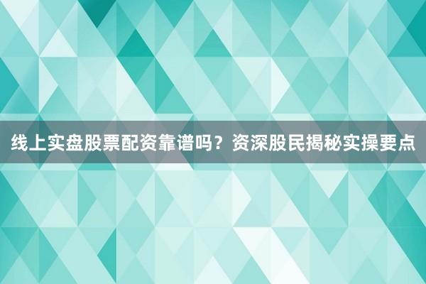 线上实盘股票配资靠谱吗？资深股民揭秘实操要点
