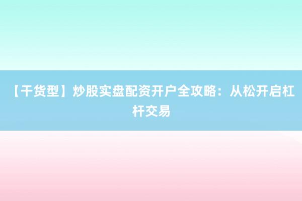 【干货型】炒股实盘配资开户全攻略：从松开启杠杆交易