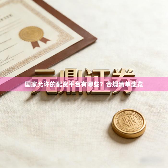 国家允许的配资平台有哪些？合规清单速览