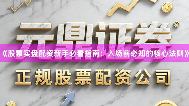 《股票实盘配资新手必看指南：入场前必知的核心法则》