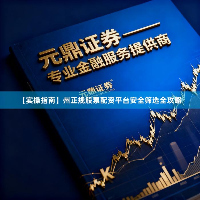 【实操指南】州正规股票配资平台安全筛选全攻略