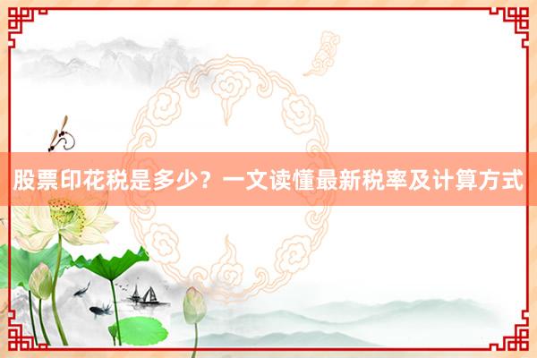 股票印花税是多少？一文读懂最新税率及计算方式