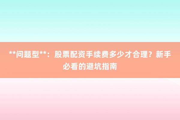 **问题型**：股票配资手续费多少才合理？新手必看的避坑指南