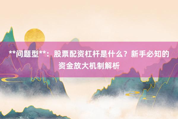 **问题型**：股票配资杠杆是什么？新手必知的资金放大机制解析