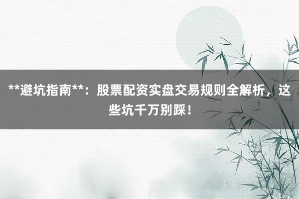 **避坑指南**：股票配资实盘交易规则全解析，这些坑千万别踩！