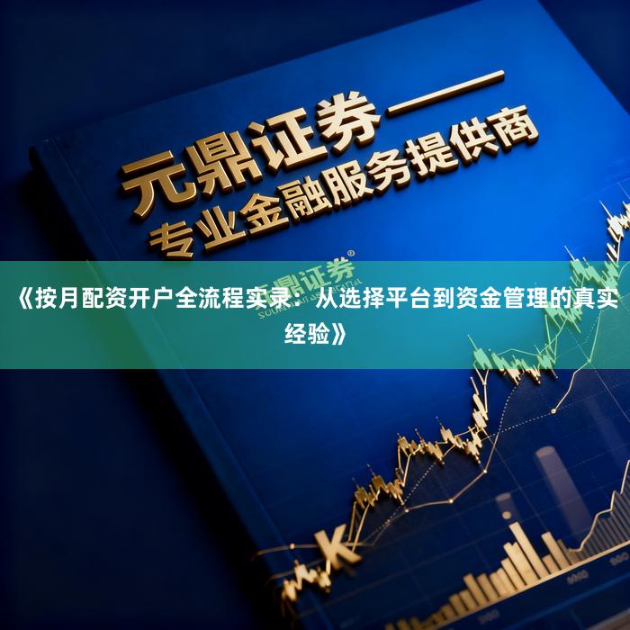 《按月配资开户全流程实录：从选择平台到资金管理的真实经验》