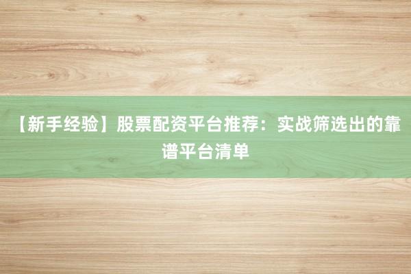 【新手经验】股票配资平台推荐：实战筛选出的靠谱平台清单