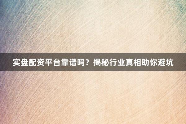 实盘配资平台靠谱吗？揭秘行业真相助你避坑