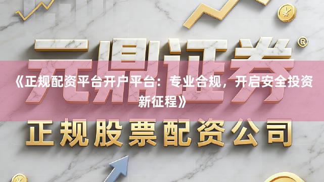 《正规配资平台开户平台：专业合规，开启安全投资新征程》