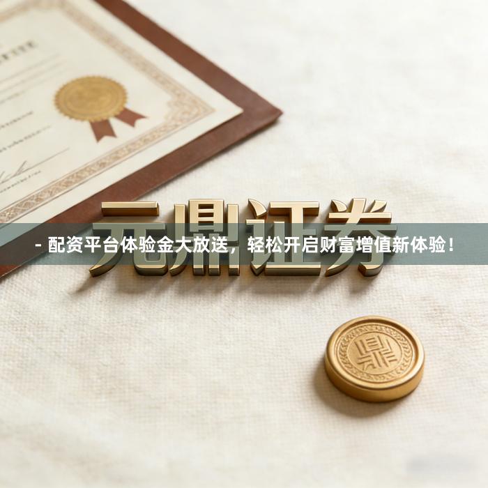 - 配资平台体验金大放送，轻松开启财富增值新体验！