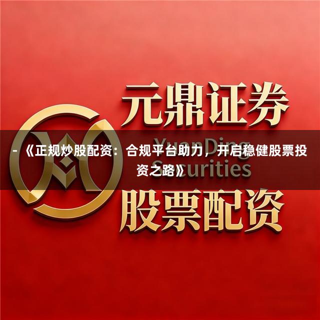 - 《正规炒股配资：合规平台助力，开启稳健股票投资之路》