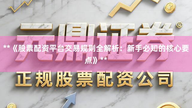 **《股票配资平台交易规则全解析：新手必知的核心要点》**