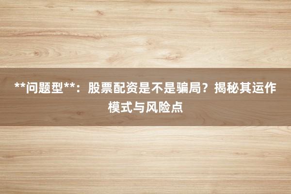 **问题型**：股票配资是不是骗局？揭秘其运作模式与风险点