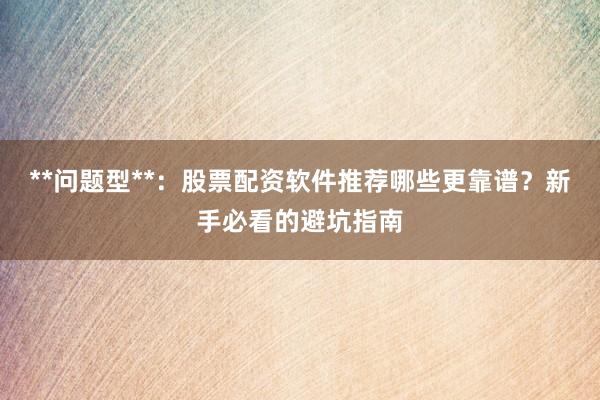 **问题型**：股票配资软件推荐哪些更靠谱？新手必看的避坑指南