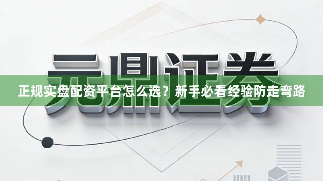 正规实盘配资平台怎么选？新手必看经验防走弯路