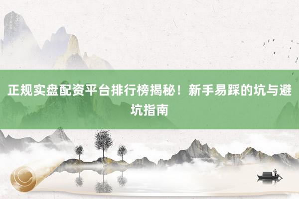 正规实盘配资平台排行榜揭秘！新手易踩的坑与避坑指南