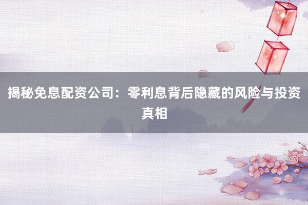 揭秘免息配资公司：零利息背后隐藏的风险与投资真相