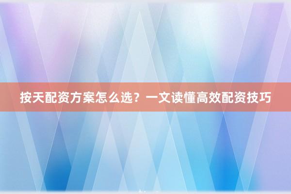 按天配资方案怎么选？一文读懂高效配资技巧