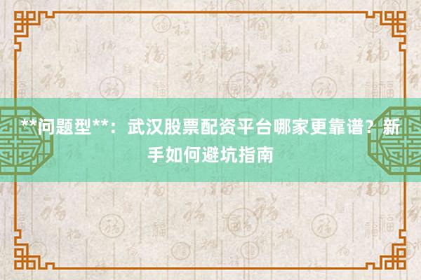 **问题型**：武汉股票配资平台哪家更靠谱？新手如何避坑指南