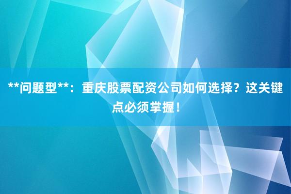 **问题型**：重庆股票配资公司如何选择？这关键点必须掌握！