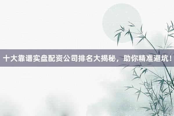 十大靠谱实盘配资公司排名大揭秘，助你精准避坑！