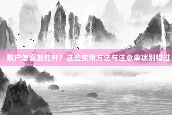 - 散户怎么加杠杆？这些实用方法与注意事项别错过