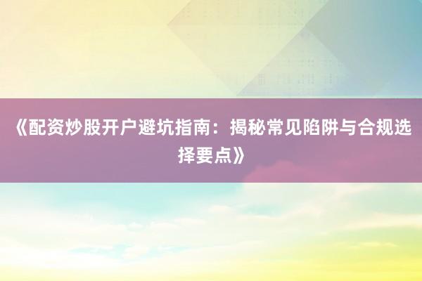 《配资炒股开户避坑指南：揭秘常见陷阱与合规选择要点》