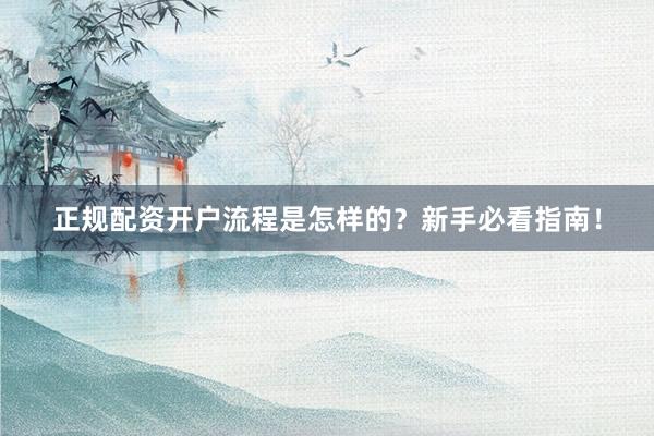 正规配资开户流程是怎样的？新手必看指南！