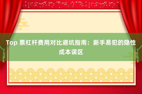 Top 票杠杆费用对比避坑指南：新手易犯的隐性成本误区