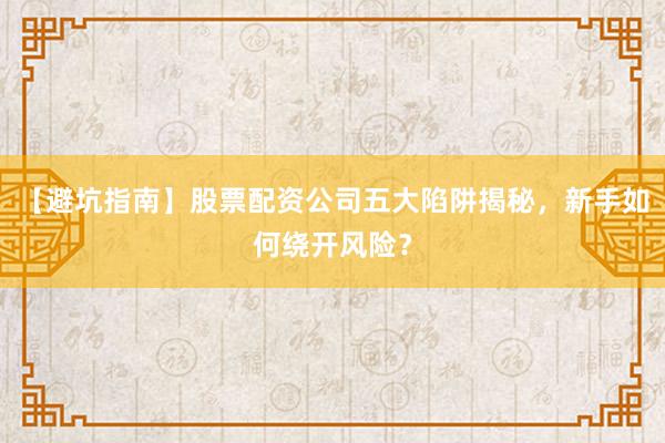 【避坑指南】股票配资公司五大陷阱揭秘，新手如何绕开风险？