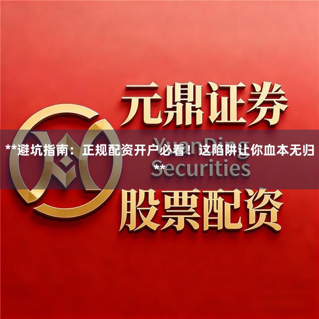**避坑指南：正规配资开户必看！这陷阱让你血本无归**