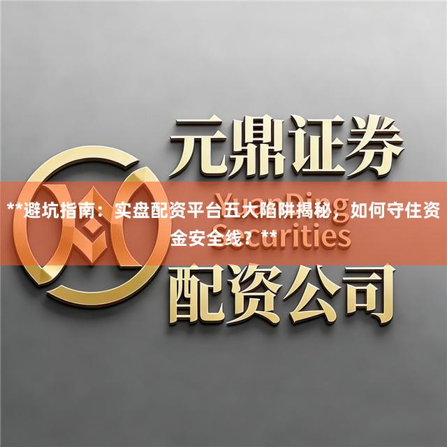 **避坑指南：实盘配资平台五大陷阱揭秘，如何守住资金安全线？**