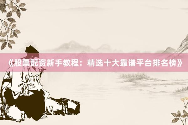 《股票配资新手教程：精选十大靠谱平台排名榜》