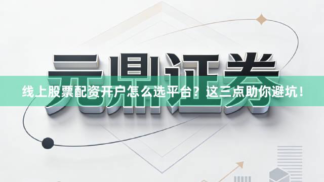线上股票配资开户怎么选平台？这三点助你避坑！