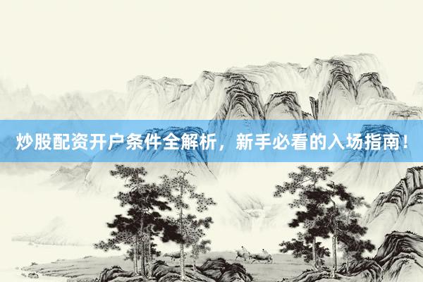 炒股配资开户条件全解析，新手必看的入场指南！