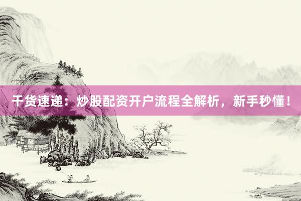 干货速递：炒股配资开户流程全解析，新手秒懂！