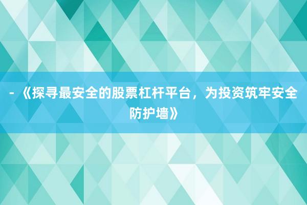 - 《探寻最安全的股票杠杆平台，为投资筑牢安全防护墙》