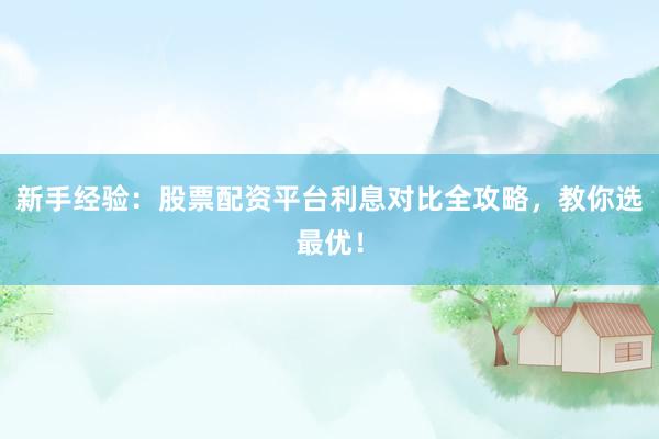 新手经验：股票配资平台利息对比全攻略，教你选最优！