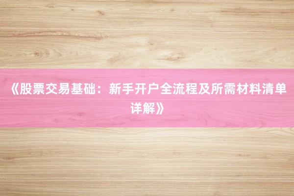 《股票交易基础：新手开户全流程及所需材料清单详解》