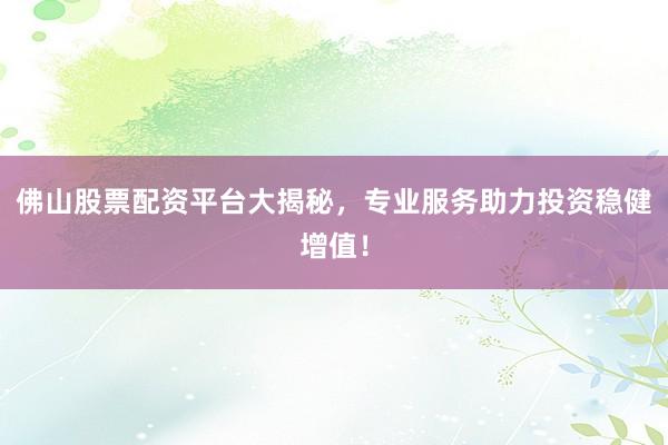 佛山股票配资平台大揭秘，专业服务助力投资稳健增值！