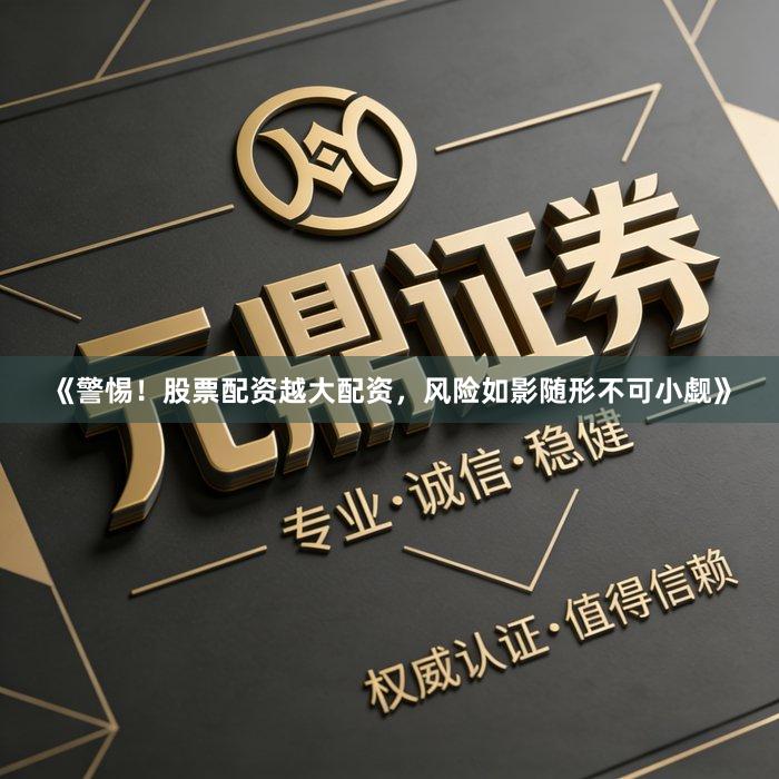 《警惕！股票配资越大配资，风险如影随形不可小觑》