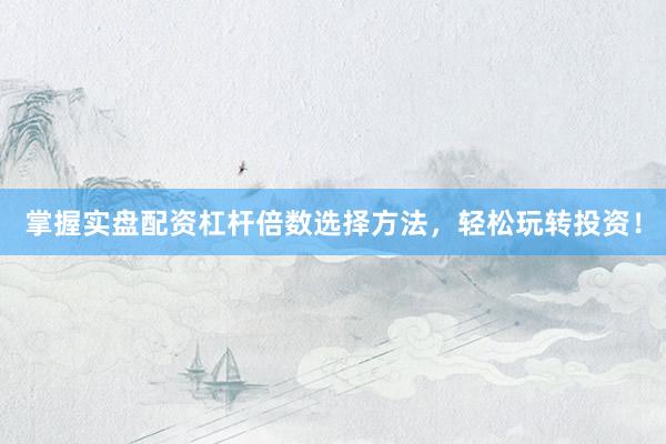 掌握实盘配资杠杆倍数选择方法，轻松玩转投资！