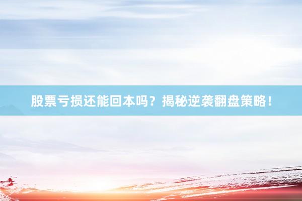 股票亏损还能回本吗？揭秘逆袭翻盘策略！