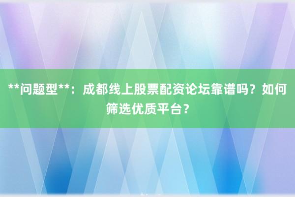 **问题型**：成都线上股票配资论坛靠谱吗？如何筛选优质平台？