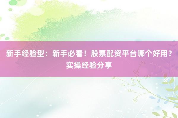 新手经验型：新手必看！股票配资平台哪个好用？实操经验分享