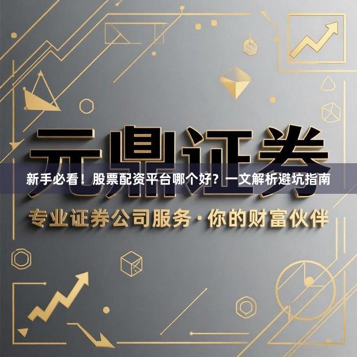 新手必看！股票配资平台哪个好？一文解析避坑指南