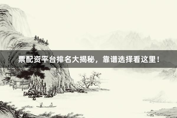 票配资平台排名大揭秘，靠谱选择看这里！