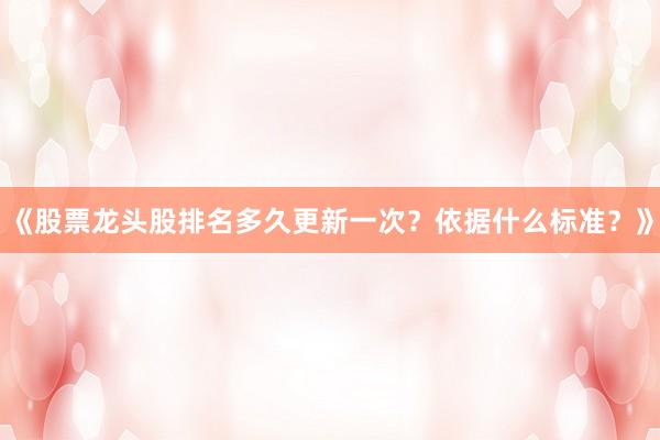 《股票龙头股排名多久更新一次？依据什么标准？》
